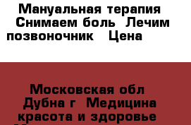 Мануальная терапия! Снимаем боль! Лечим позвоночник › Цена ­ 3 500 - Московская обл., Дубна г. Медицина, красота и здоровье » Медицинские услуги   